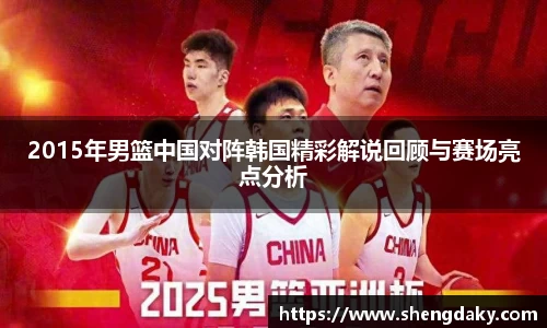 2015年男篮中国对阵韩国精彩解说回顾与赛场亮点分析