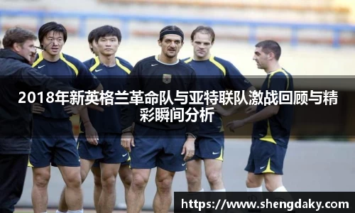 2018年新英格兰革命队与亚特联队激战回顾与精彩瞬间分析